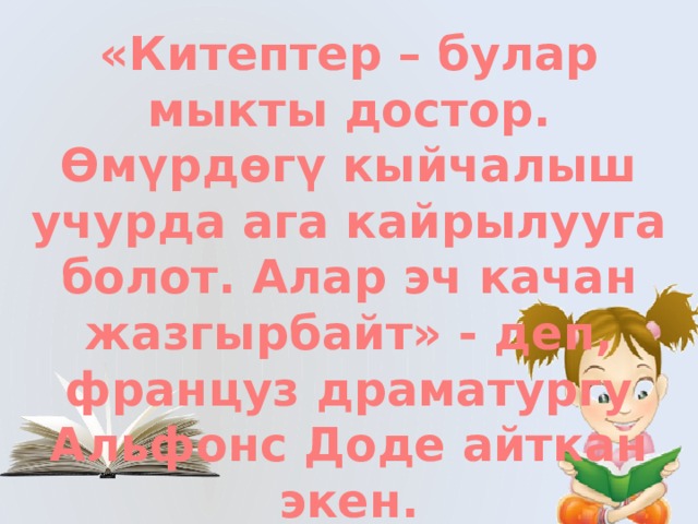 «Китептер – булар мыкты достор. Өмүрдөгү кыйчалыш учурда ага кайрылууга болот. Алар эч качан жазгырбайт» - деп, француз драматургу Альфонс Доде айткан экен. 