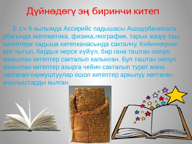  Б.з.ч 6-кылымда Ассирийс падышасы Ашшурбанипала убагында математика, физика,география, тарых жазуу таш китептери падыша китепканасында сакталчу. Кийинчерээк өрт чыгып, бардык нерсе күйүп, бир гана таштан оюлуп жазылган китептер сакталып калынган. Бул таштан оюлуп жазылган китептер азырга чейин сакталып турат жана көптөгөн окумуштуулар ошол китептер аркылуу көптөгөн ачылыштарды кылган. . 
