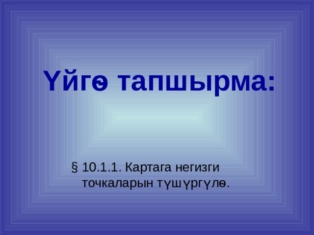 Υ йгѳ тапшырма: § 10.1.1. Картага негизги точкаларын түшүргүлѳ.  