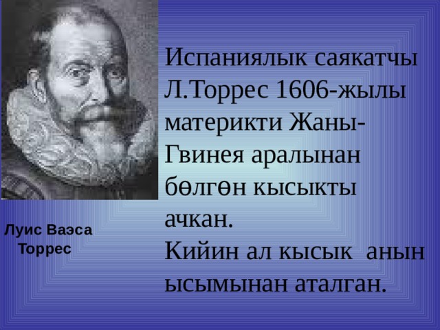 Испаниялык саякатчы Л.Торрес 1606-жылы материкти Жаны-Гвинея аралынан бѳлгѳн кысыкты ачкан.  Кийин ал кысык анын ысымынан аталган. Луис Ваэса Торрес 