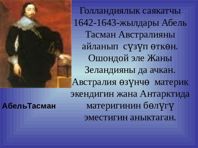 Голландиялык саякатчы 1642-1643-жылдары Абель Тасман Австралияны айланып сүзүп ѳткѳн. Ошондой эле Жаны Зеландияны да ачкан. Австралия ѳзүнчѳ материк экендигин жана Антарктида материгинин бѳлүгү эместигин аныктаган.  АбельТасман 