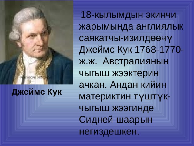 18-кылымдын экинчи жарымында англиялык саякатчы-изилдѳѳчү Джеймс Кук 1768-1770-ж.ж. Австралиянын чыгыш жээктерин ачкан. Андан кийин материктин түштүк-чыгыш жээгинде Сидней шаарын негиздешкен. Джеймс Кук 