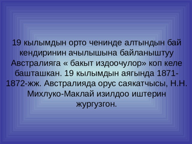  19 кылымдын орто ченинде алтындын бай кендиринин ачылышына байланыштуу Австралияга « бакыт издоочулор» коп келе башташкан. 19 кылымдын аягында 1871-1872-жж. Австралияда орус саякатчысы, Н.Н. Михлуко-Маклай изилдоо иштерин жургузгон. 