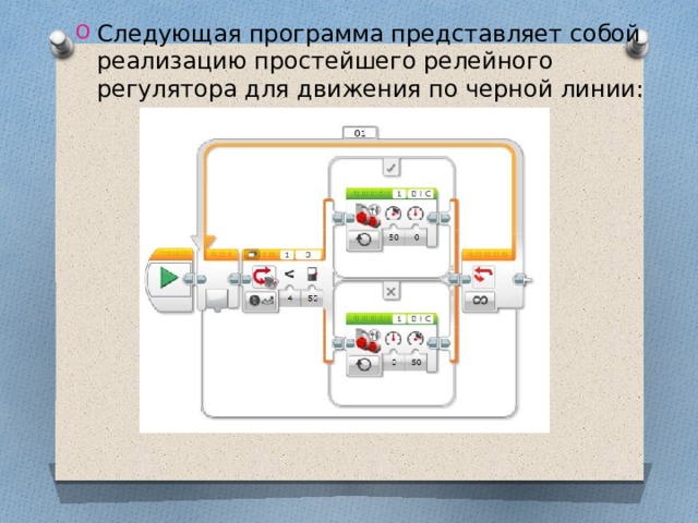 Следующая программа представляет собой реализацию простейшего релейного регулятора для движения по черной линии: 
