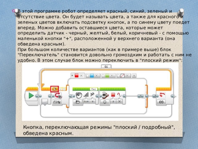 В этой программе робот определяет красный, синий, зеленый и отсутствие цвета. Он будет называть цвета, а также для красного и зеленых цветов включать подсветку кнопок, а по синему цвету поедет вперед. Можно добавить оставшиеся цвета, которые может определить датчик - черный, желтый, белый, коричневый - с помощью маленькой кнопки 