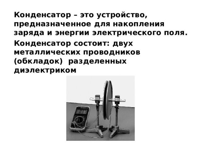 Конденсатор – это устройство, предназначенное для накопления заряда и энергии электрического поля. Конденсатор состоит: двух металлических проводников (обкладок) разделенных диэлектриком 