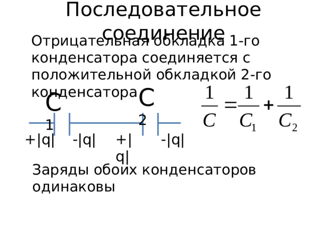 Последовательное соединение  Отрицательная обкладка 1-го конденсатора соединяется с положительной обкладкой 2-го конденсатора С 2 С 1 -|q| +|q| -|q| +|q| Заряды обоих конденсаторов одинаковы 