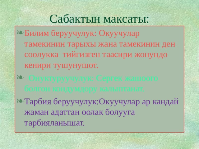 Сабактын максаты: Билим беруучулук: Окуучулар тамекинин тарыхы жана тамекинин ден соолукка тийгизген таасири жонундо кенири тушунушот.  Онуктуруучулук: Сергек жашоого болгон кондумдору калыптанат. Тарбия беруучулук:Окуучулар ар кандай жаман адаттан оолак болууга тарбияланышат. 