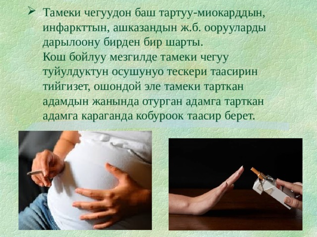 Тамеки чегуудон баш тартуу-миокарддын, инфаркттын, ашказандын ж.б. оорууларды дарылоону бирден бир шарты.  Кош бойлуу мезгилде тамеки чегуу туйулдуктун осушунуо тескери таасирин тийгизет, ошондой эле тамеки тарткан адамдын жанында отурган адамга тарткан адамга караганда кобуроок таасир берет. 