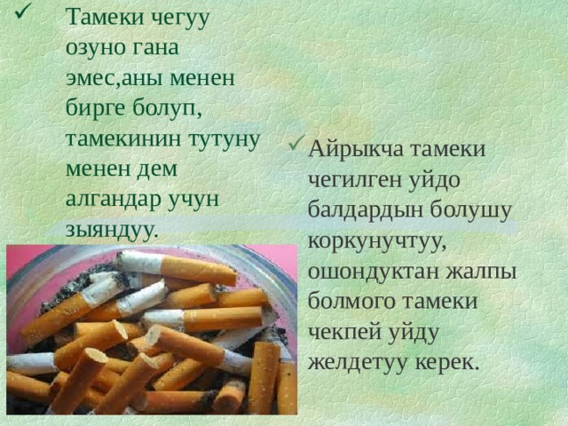 Тамеки чегуу озуно гана эмес,аны менен бирге болуп, тамекинин тутуну менен дем алгандар учун зыяндуу. Айрыкча тамеки чегилген уйдо балдардын болушу коркунучтуу, ошондуктан жалпы болмого тамеки чекпей уйду желдетуу керек. 