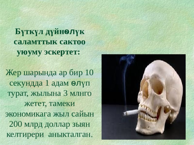 Б үткүл дүйн ѳл үк саламттык сактоо уюуму эскертет:   Жер шарында ар бир 10 секундда 1 адам ѳл үп турат, жылына 3 млнго жетет, тамеки экономикага жыл сайын 200 млрд доллар зыян келтирери аныкталган. 