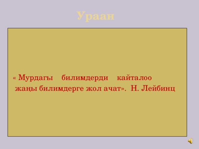 Ураан   « Мурдагы билимдерди кайталоо  жаңы билимдерге жол ачат». Н. Лейбинц  
