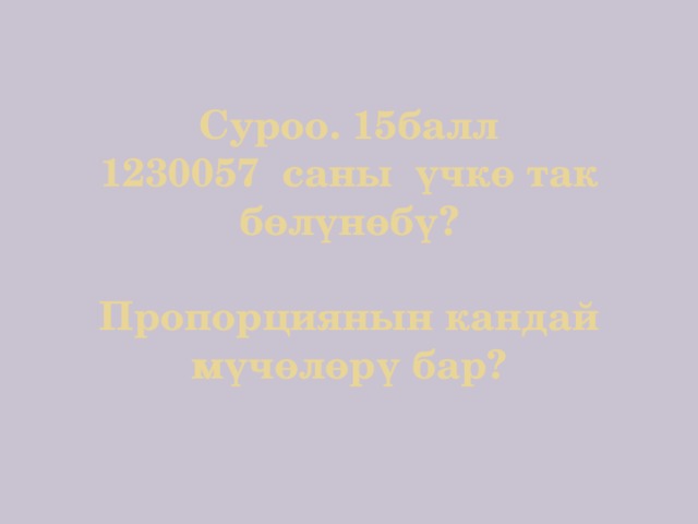Суроо. 15балл  1230057 саны үчкө так бөлүнөбү?   Пропорциянын кандай мүчөлөрү бар? 