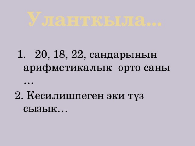 Уланткыла...  1. 20, 18, 22, сандарынын арифметикалык орто саны … 2. Кесилишпеген эки түз сызык… 