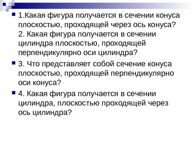 1.Какая фигура получается в сечении конуса плоскостью, проходящей через ось конуса?  2. Какая фигура получается в сечении цилиндра плоскостью, проходящей перпендикулярно оси цилиндра? 3. Что представляет собой сечение конуса плоскостью, проходящей перпендикулярно оси конуса? 4. Какая фигура получается в сечении цилиндра, плоскостью проходящей через ось цилиндра? 