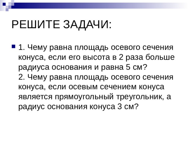 РЕШИТЕ ЗАДАЧИ: 1. Чему равна площадь осевого сечения конуса, если его высота в 2 раза больше радиуса основания и равна 5 см?  2. Чему равна площадь осевого сечения конуса, если осевым сечением конуса является прямоугольный треугольник, а радиус основания конуса 3 см? 