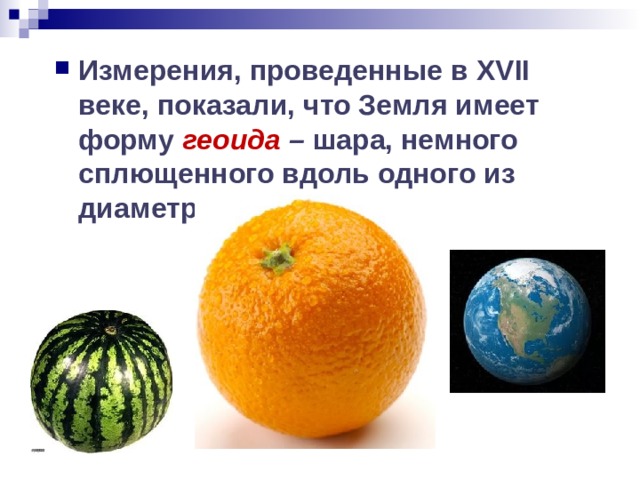Измерения, проведенные в XVII веке, показали, что Земля имеет форму геоида – шара, немного сплющенного вдоль одного из диаметров – оси Земли. 