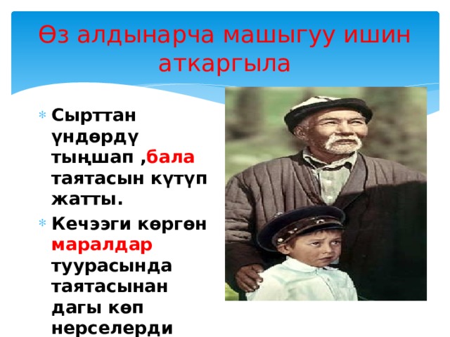 Өз алдынарча машыгуу ишин аткаргыла Сырттан үндөрдү тыңшап , бала таятасын күтүп жатты. Кечээги көргөн маралдар туурасында таятасынан дагы көп нерселерди сурагысы келди. 