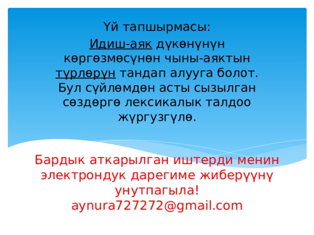 Үй тапшырмасы: Идиш-аяк дүкөнүнүн көргөзмөсүнөн чыны-аяктын түрлөрүн тандап алууга болот. Бул сүйлөмдөн асты сызылган сөздөргө лексикалык талдоо жүргузгүлө. Бардык аткарылган иштерди менин электрондук дарегиме жиберүүнү унутпагыла! aynura727272@gmail.com 