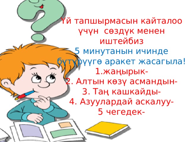 Үй тапшырмасын кайталоо үчүн сөздүк менен иштейбиз 5 минутанын ичинде бүтүрүүгө аракет жасагыла! 1.жаңырык- 2. Алтын көзү асмандын- 3. Таң кашкайды- 4. Азуулардай аскалуу- 5 чегедек- 