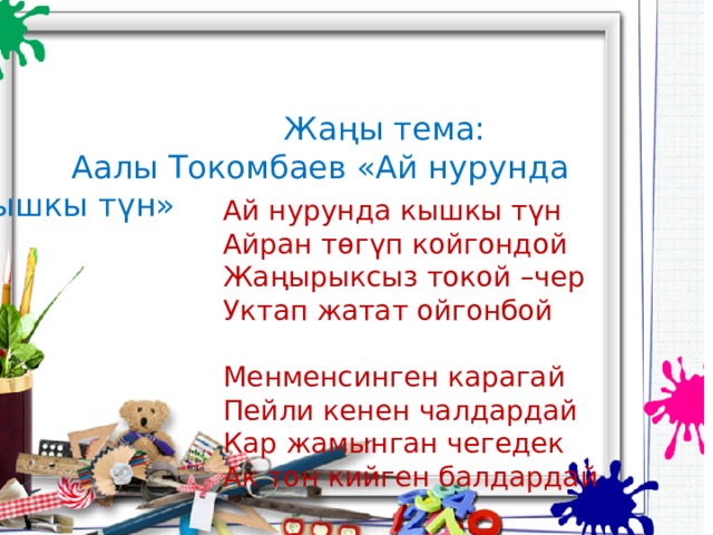  Жаңы тема:  Аалы Токомбаев «Ай нурунда кышкы түн» Ай нурунда кышкы түн Айран төгүп койгондой Жаңырыксыз токой –чер Уктап жатат ойгонбой Менменсинген карагай Пейли кенен чалдардай Кар жамынган чегедек Ак тон кийген балдардай 