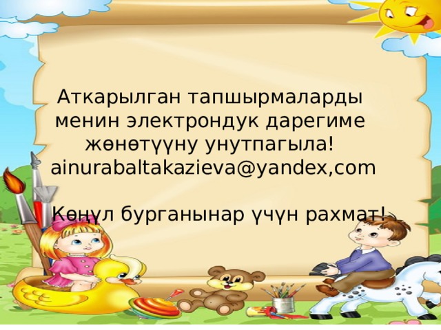 Аткарылган тапшырмаларды менин электрондук дарегиме жөнөтүүну унутпагыла!  ainurabaltakazieva@yandex,com  Көңүл бурганынар үчүн рахмат! 