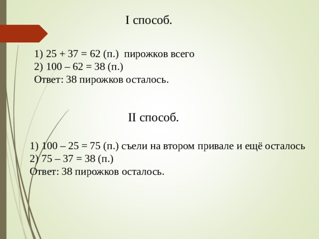 I способ. 25 + 37 = 62 (п.) пирожков всего 100 – 62 = 38 (п.) Ответ: 38 пирожков осталось. II способ. 100 – 25 = 75 ( п.) съели на втором привале и ещё осталось 75 – 37 = 38 (п.) Ответ: 38 пирожков осталось. 