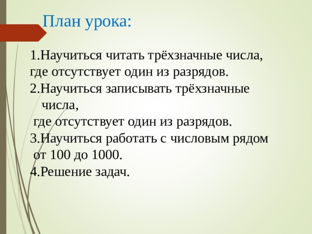 План урока: 1.Научиться читать трёхзначные числа, где отсутствует один из разрядов. 2.Научиться записывать трёхзначные числа,  где отсутствует один из разрядов. 3.Научиться работать с числовым рядом  от 100 до 1000. 4.Решение задач. 
