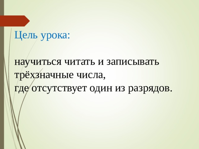 Цель урока: научиться читать и записывать трёхзначные числа, где отсутствует один из разрядов. 