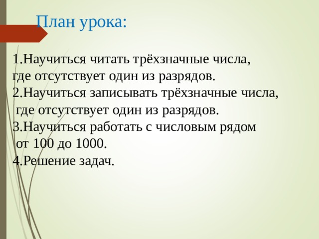 План урока: 1.Научиться читать трёхзначные числа, где отсутствует один из разрядов. 2.Научиться записывать трёхзначные числа,  где отсутствует один из разрядов. 3.Научиться работать с числовым рядом  от 100 до 1000. 4.Решение задач. 