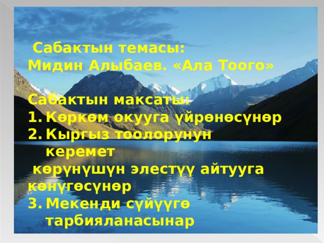  Сабактын темасы: Мидин Алыбаев. «Ала Тоого»  Сабактын максаты: Көркөм окууга үйрөнөсүнөр Кыргыз тоолорунун керемет  көрүнүшүн элестүү айтууга көнүгөсүнөр Мекенди сүйүүгө тарбияланасынар 
