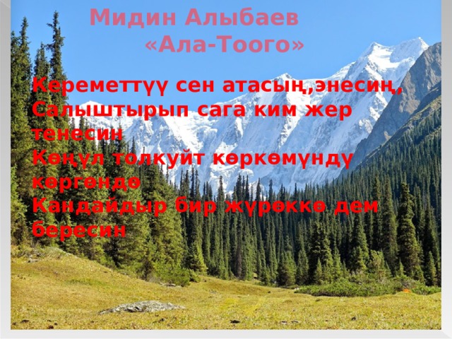  Мидин Алыбаев  «Ала-Тоого» Кереметтүү сен атасың,энесиң, Салыштырып сага ким жер тенесин Көңүл толкуйт көркөмүндү көргөндө Кандайдыр бир жүрөккө дем бересин 