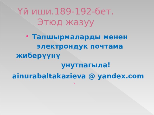 Үй иши.189-192-бет.  Этюд жазуу Тапшырмаларды менен электрондук почтама жибер үү н ү унутпагыла!  ainurabaltakazieva @ yandex.com   