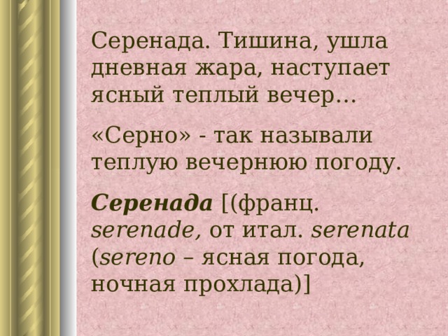 Серенада. Тишина, ушла дневная жара, наступает ясный теплый вечер… «Серно» - так называли теплую вечернюю погоду. Серенада  [( франц.  serenade , от итал. serenata  ( sereno – ясная погода, ночная прохлада) ] 