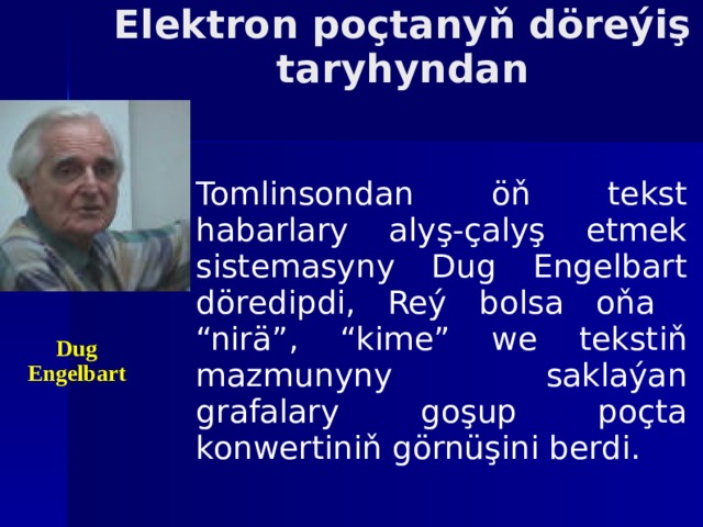 Elektron poçtanyň döreýiş taryhyndan Tomlinsondan öň tekst habarlary alyş-çalyş etmek sistemasyny Dug Engelbart döredipdi, Reý bolsa oňa “nirä”, “kime” we tekstiň mazmunyny saklaýan grafalary goşup poçta konwertiniň görnüşini berdi. Dug Engelbart 