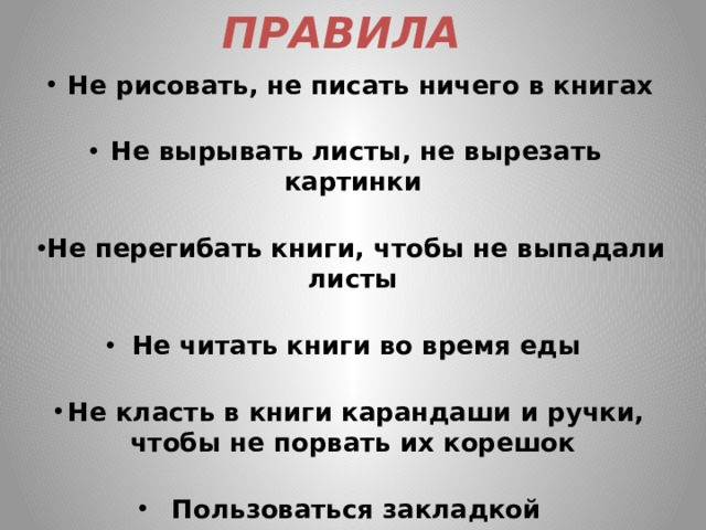 ПРАВИЛА    Не рисовать, не писать ничего в книгах  Не вырывать листы, не вырезать картинки  Не перегибать книги, чтобы не выпадали листы  Не читать книги во время еды  Не класть в книги карандаши и ручки, чтобы не порвать их корешок  Пользоваться закладкой 