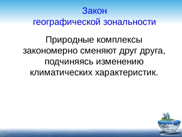 Закон географической зональности Природные комплексы закономерно сменяют друг друга, подчиняясь изменению климатических характеристик. 