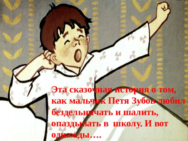 Эта сказочная история о том, как мальчик Петя Зубов любил бездельничать и шалить, опаздывать в школу. И вот однажды…. 