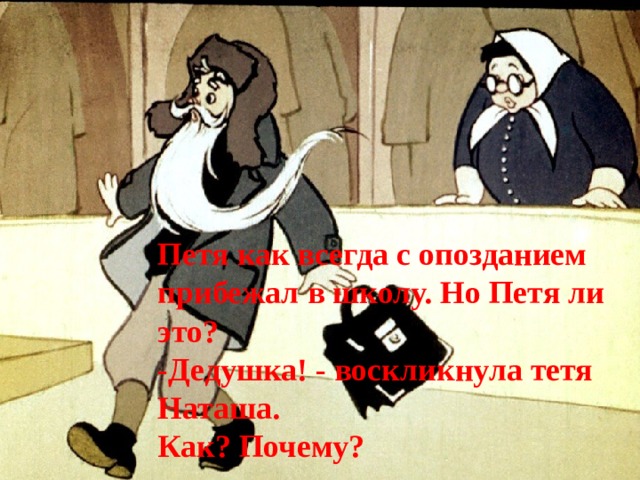 Петя как всегда с опозданием прибежал в школу. Но Петя ли это? -Дедушка! - воскликнула тетя Наташа. Как? Почему? 