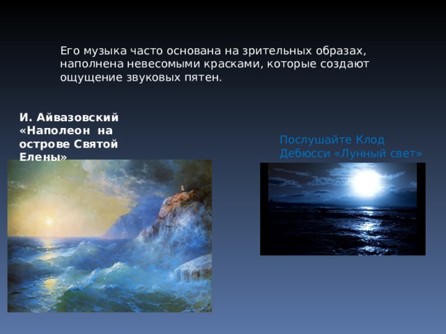 Его музыка часто основана на зрительных образах, наполнена невесомыми красками, которые создают ощущение звуковых пятен. И. Айвазовский «Наполеон на острове Святой Елены» Послушайте Клод Дебюсси «Лунный свет» 