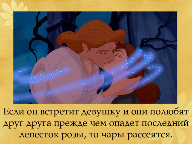 Если он встретит девушку и они полюбят друг друга прежде чем опадет последний лепесток розы, то чары рассеятся. 