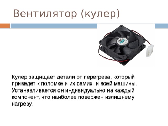 Вентилятор (кулер) Кулер защищает детали от перегрева, который приведет к поломке и их самих, и всей машины. Устанавливается он индивидуально на каждый компонент, что наиболее повержен излишнему нагреву. 
