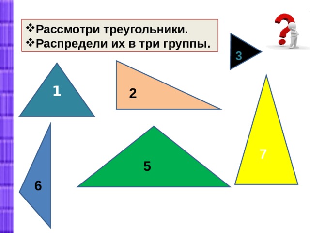 Рассмотри треугольники. Распредели их в три группы. 3 1  2 7 5 6 