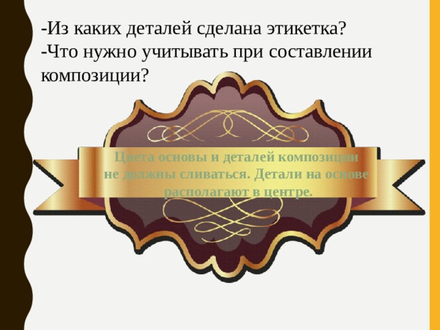 -Из каких деталей сделана этикетка? -Что нужно учитывать при составлении композиции? Цвета основы и деталей композиции не должны сливаться. Детали на основе располагают в центре. 