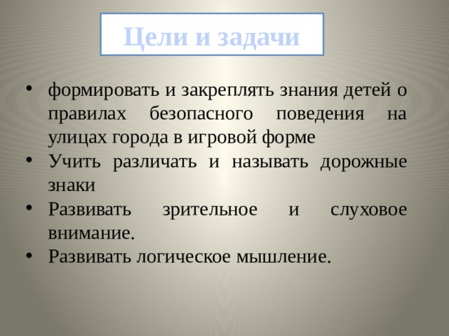 Цели и задачи формировать и закреплять знания детей о правилах безопасного поведения на улицах города в игровой форме Учить различать и называть дорожные знаки Развивать зрительное и слуховое внимание. Развивать логическое мышление. 