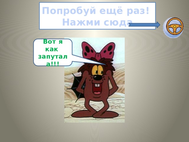 Попробуй ещё раз!  Нажми сюда Вот я как запутала!!! 