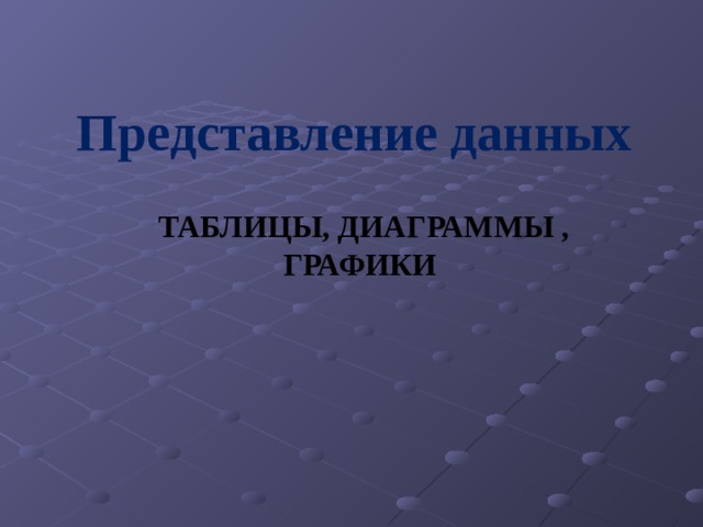 Представление данных  ТАБЛИЦЫ, ДИАГРАММЫ , ГРАФИКИ 