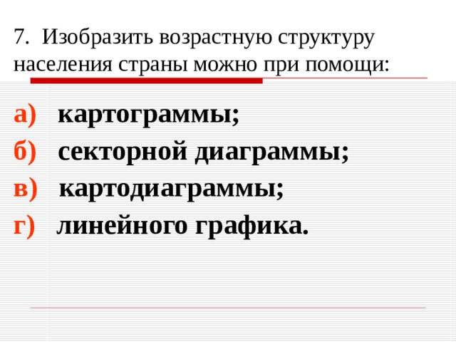 7. Изобразить возрастную структуру населения страны можно при помощи: а) картограммы; б) секторной диаграммы; в) картодиаграммы; г) линейного графика. 
