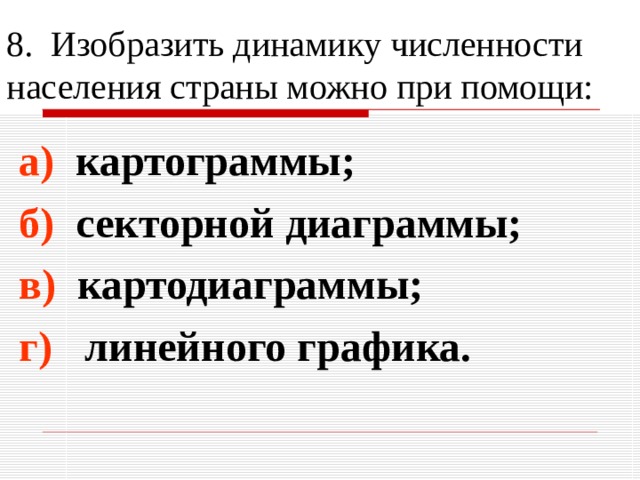 8. Изобразить динамику численности населения страны можно при помощи: а) картограммы; б) секторной диаграммы; в) картодиаграммы; г) линейного графика. 