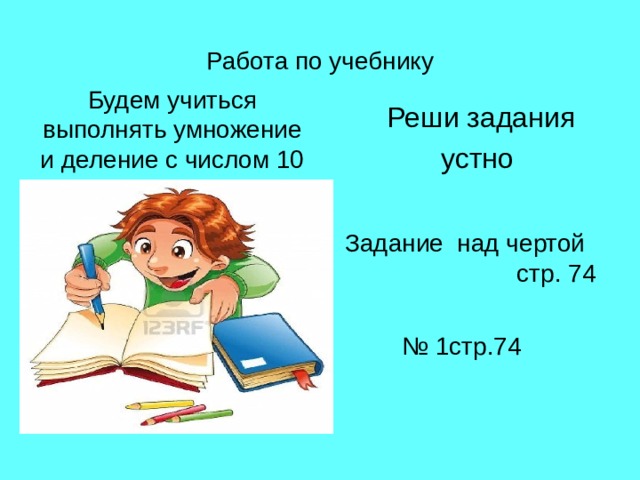 Работа по учебнику Будем учиться выполнять умножение и деление с числом 10  Реши задания  устно  Задание над чертой стр. 74 № 1стр.74 